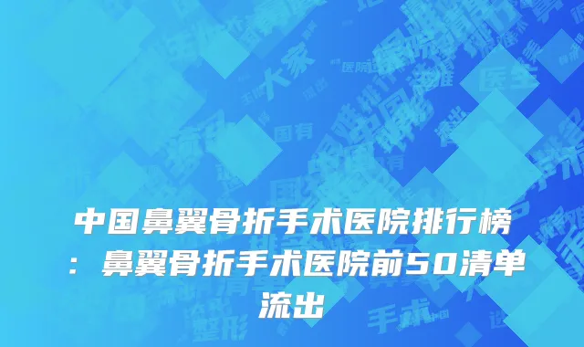 中国鼻翼骨折手术医院排行榜：鼻翼骨折手术医院前50清单流出