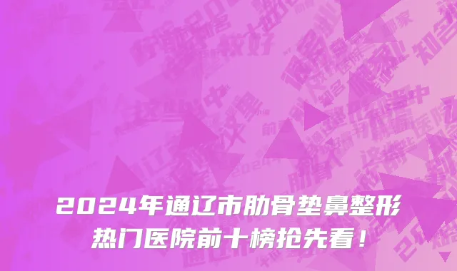 2024年通辽市肋骨垫鼻整形热门医院前十榜抢先看！
