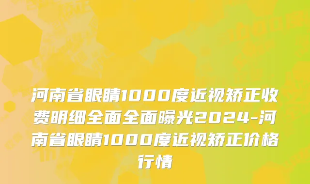 河南省眼睛1000度近视矫正收费明细全面全面曝光2024-河南省眼睛1000度近视矫正价格行情