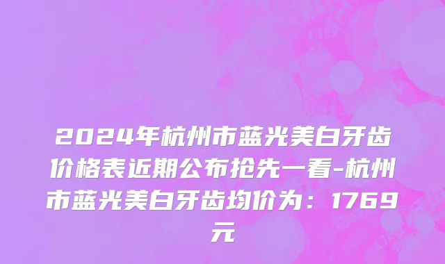 2024年杭州市蓝光美白牙齿价格表近期公布抢先一看-杭州市蓝光美白牙齿均价为：1769元