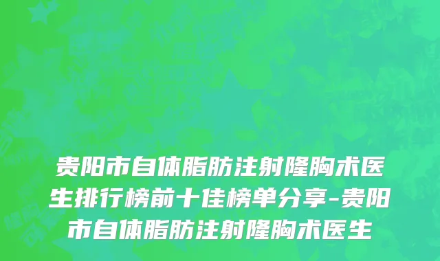 贵阳市自体脂肪注射隆胸术医生排行榜前十佳榜单分享-贵阳市自体脂肪注射隆胸术医生