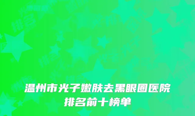 温州市光子嫩肤去黑眼圈医院排名前十榜单