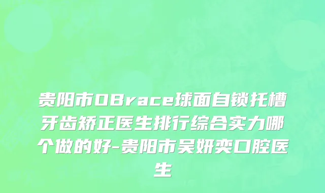 贵阳市OBrace球面自锁托槽牙齿矫正医生排行综合实力哪个做的好-贵阳市吴妍奕口腔医生
