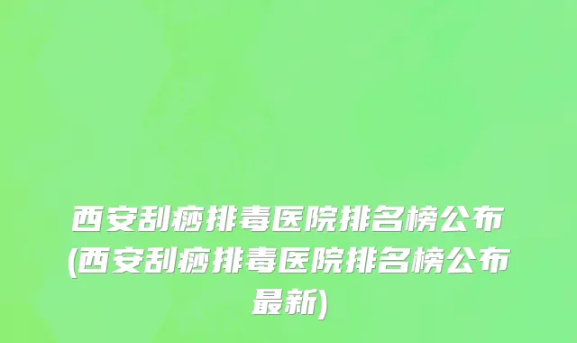 西安刮痧排毒医院排名榜公布(西安刮痧排毒医院排名榜公布最新)