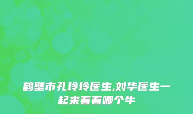 鹤壁市孔玲玲医生,刘华医生一起来看看哪个牛