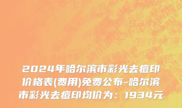 2024年哈尔滨市彩光去痘印价格表(费用)免费公布-哈尔滨市彩光去痘印均价为：1934元