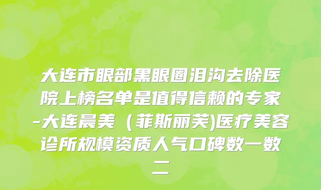 大连市眼部黑眼圈泪沟去除医院上榜名单是值得信赖的专家-大连晨美（菲斯丽芙)医疗美容诊所规模资质人气口碑数一数二
