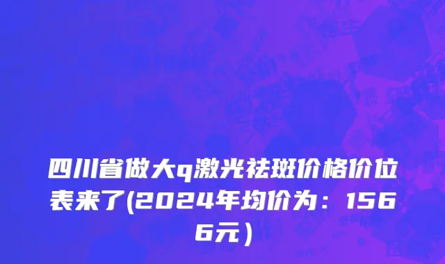 四川省做大q激光祛斑价格价位表来了(2024年均价为：1566元）