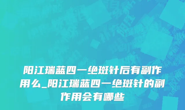 阳江瑞蓝四一绝斑针后有副作用么_阳江瑞蓝四一绝斑针的副作用会有哪些