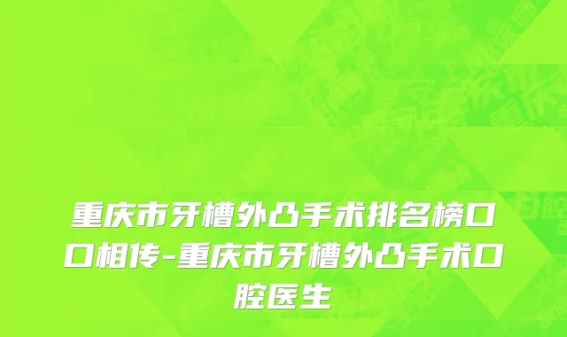 重庆市牙槽外凸手术排名榜口口相传-重庆市牙槽外凸手术口腔医生