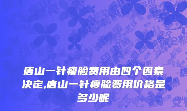 唐山一针瘦脸费用由四个因素决定,唐山一针瘦脸费用价格是多少呢