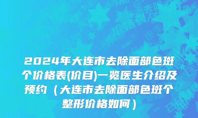 2024年大连市去除面部色斑个价格表(价目)一览医生介绍及预约（大连市去除面部色斑个整形价格如何）