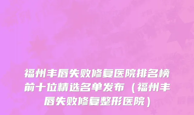 福州丰唇失败修复医院排名榜前十位精选名单发布(福州丰唇失败修复整形医院)