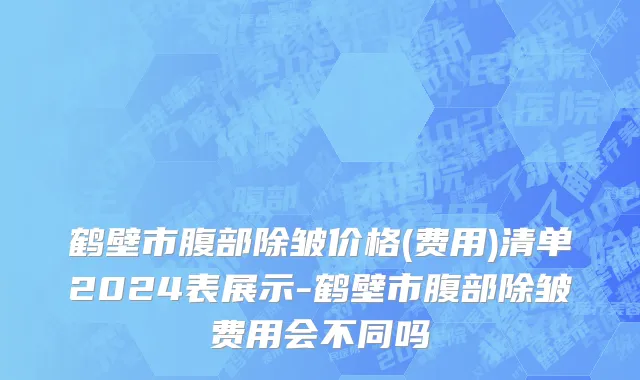 鹤壁市腹部除皱价格(费用)清单2024表展示-鹤壁市腹部除皱费用会不同吗