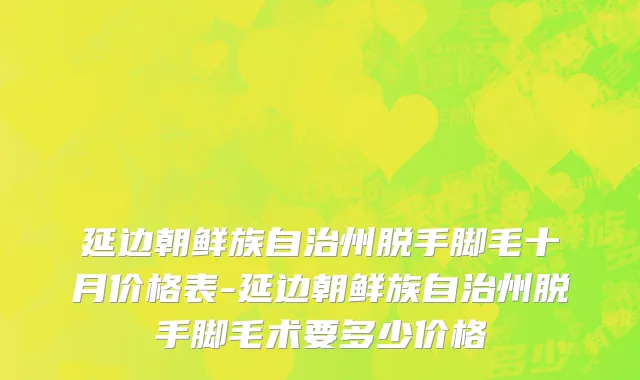 延边朝鲜族自治州脱手脚毛十月价格表-延边朝鲜族自治州脱手脚毛术要多少价格