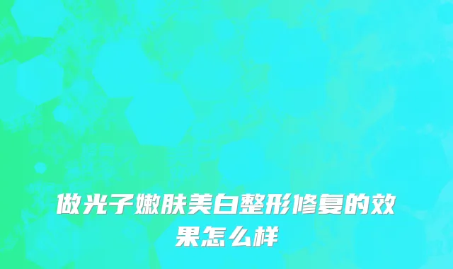 做光子嫩肤美白整形修复的效果怎么样