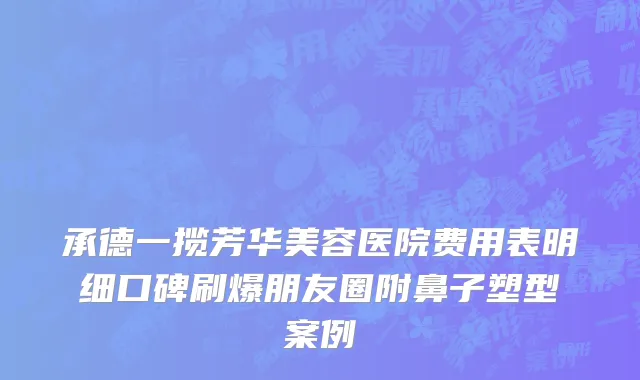 承德一揽芳华美容医院费用表明细口碑刷爆朋友圈附鼻子塑型案例