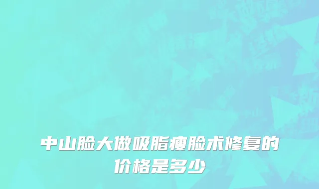 中山脸大做吸脂瘦脸术修复的价格是多少