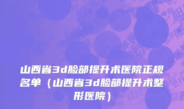 山西省3d脸部提升术医院正规名单（山西省3d脸部提升术整形医院）