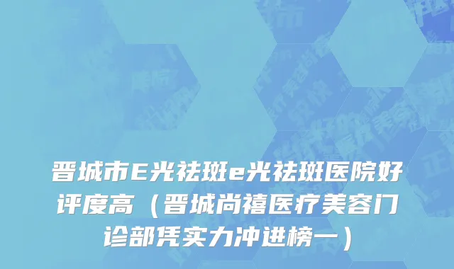 晋城市E光祛斑e光祛斑医院好评度高（晋城尚禧医疗美容门诊部凭实力冲进榜一）