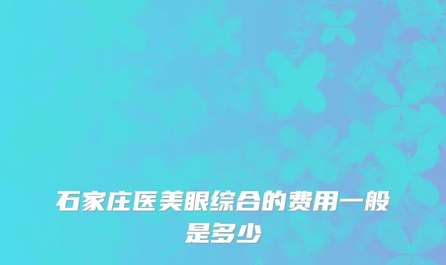 石家庄医美眼综合的费用一般是多少