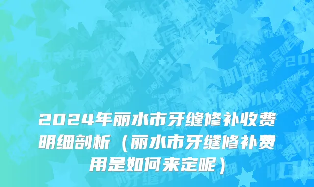 2024年丽水市牙缝修补收费明细剖析（丽水市牙缝修补费用是如何来定呢）