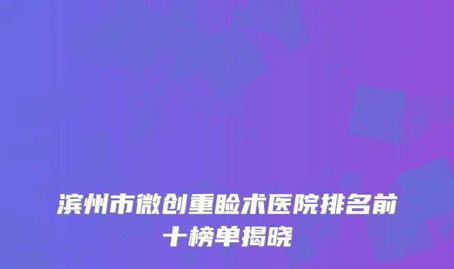 滨州市微创重睑术医院排名前十榜单揭晓