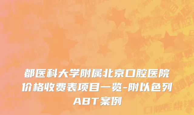 都医科大学附属北京口腔医院价格收费表项目一览-附以色列ABT案例