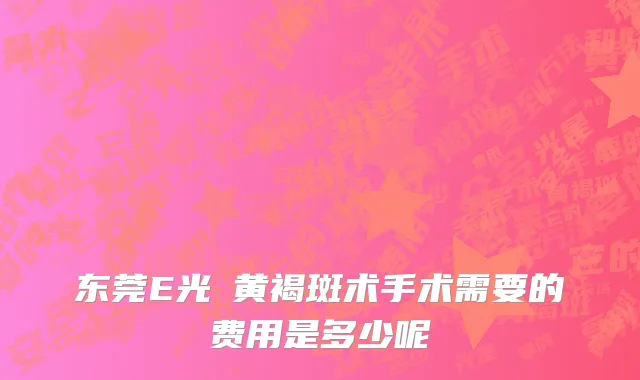 东莞E光袪黄褐斑术手术需要的费用是多少呢
