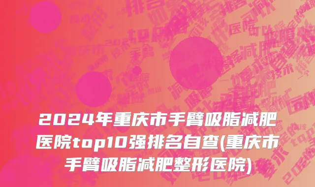 2024年重庆市手臂吸脂减肥医院top10强排名自查(重庆市手臂吸脂减肥整形医院)