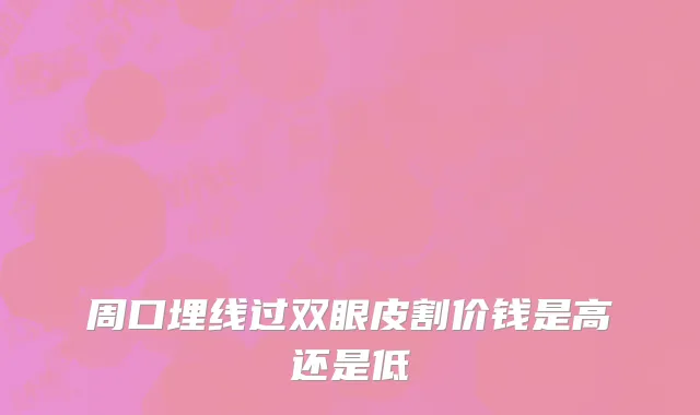 周口埋线过双眼皮割价钱是高还是低