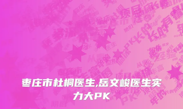 枣庄市杜桐医生,岳文峻医生实力大PK