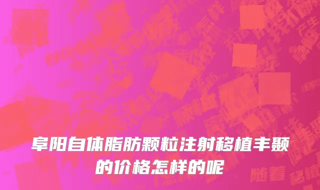 阜阳自体脂肪颗粒注射移植丰颞的价格怎样的呢