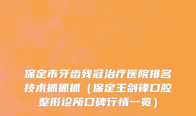 保定市牙齿残冠治疗医院排名技术抓抓抓（保定王剑锋口腔整形诊所口碑行情一览）