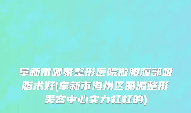 阜新市哪家整形医院做腰腹部吸脂术好(阜新市海州区丽源整形美容中心实力杠杠的)
