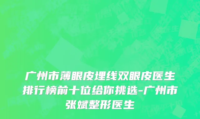 广州市薄眼皮埋线双眼皮医生排行榜前十位给你挑选-广州市张斌整形医生