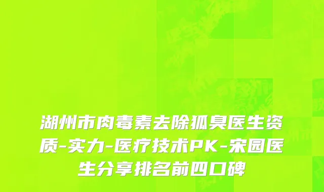 湖州市肉毒素去除狐臭医生资质-实力-医疗技术PK-宋园医生分享排名前四口碑