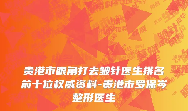 贵港市眼角打去皱针医生排名前十位权威资料-贵港市罗保岑整形医生