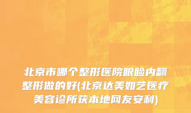 北京市哪个整形医院眼睑内翻整形做的好(北京达美如艺医疗美容诊所获本地网友安利)