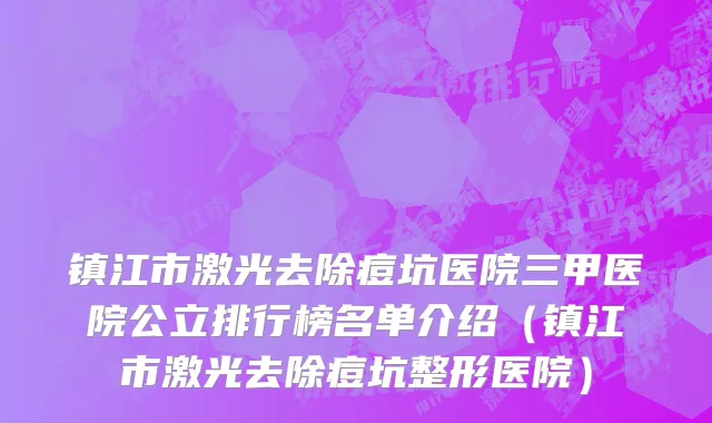 镇江市激光去除痘坑医院三甲医院公立排行榜名单介绍（镇江市激光去除痘坑整形医院）