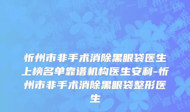 忻州市非手术消除黑眼袋医生上榜名单靠谱机构医生安利-忻州市非手术消除黑眼袋整形医生