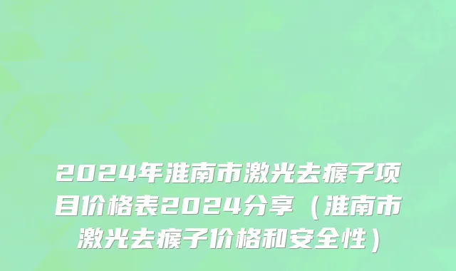 2024年淮南市激光去瘊子项目价格表2024分享（淮南市激光去瘊子价格和安全性）