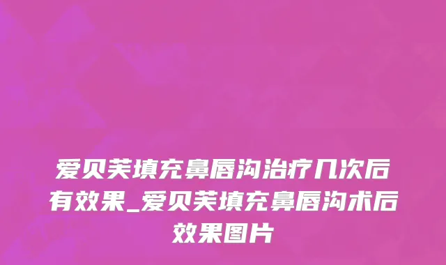 爱贝芙填充鼻唇沟治疗几次后有效果_爱贝芙填充鼻唇沟术后效果图片