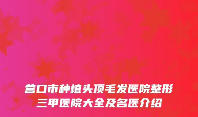 营口市种植头顶毛发医院整形三甲医院大全及名医介绍