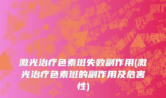 激光治疗色素斑失败副作用(激光治疗色素斑的副作用及危害性)
