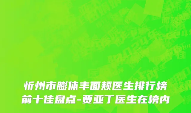 忻州市膨体丰面颊医生排行榜前十佳盘点-贾亚丁医生在榜内