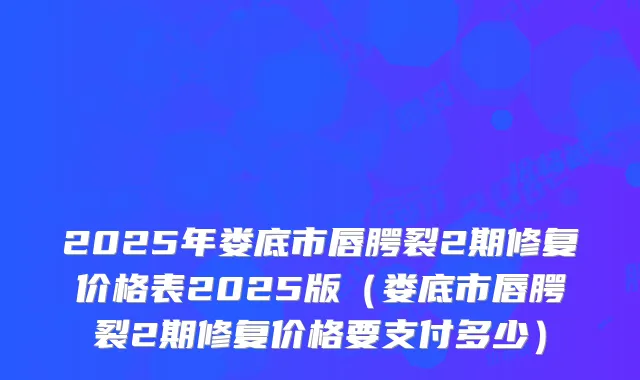 2025年娄底市唇腭裂2期修复价格表2025版（娄底市唇腭裂2期修复价格要支付多少）