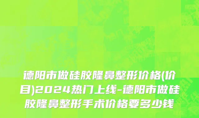 德阳市做硅胶隆鼻整形价格(价目)2024热门上线-德阳市做硅胶隆鼻整形手术价格要多少钱