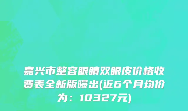 嘉兴市整容眼睛双眼皮价格收费表全新版曝出(近6个月均价为：10327元)