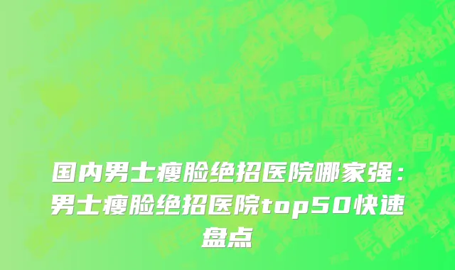国内男士瘦脸绝招医院哪家强：男士瘦脸绝招医院top50快速盘点